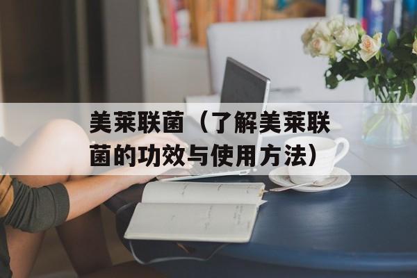美莱联菌（了解美莱联菌的功效与使用方法）-第1张图片-
