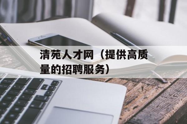 清苑人才网（提供高质量的招聘服务）-第1张图片-
