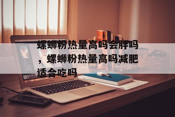 螺蛳粉热量高吗会胖吗，螺蛳粉热量高吗减肥适合吃吗-第1张图片-