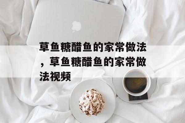 草鱼糖醋鱼的家常做法，草鱼糖醋鱼的家常做法视频-第1张图片-