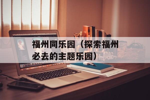 福州同乐园（探索福州必去的主题乐园）-第1张图片-