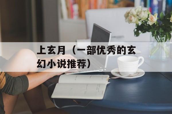 上玄月（一部优秀的玄幻小说推荐）-第1张图片-