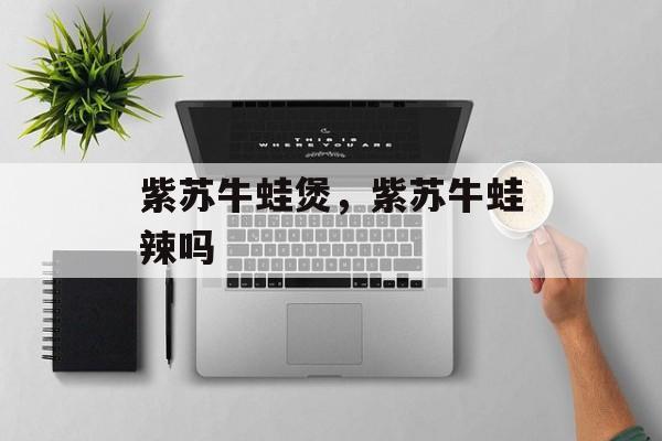 紫苏牛蛙煲，紫苏牛蛙辣吗-第1张图片-
