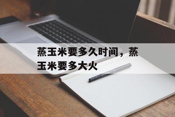 蒸玉米要多久时间，蒸玉米要多大火-第1张图片-