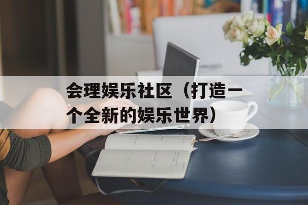 会理娱乐社区（打造一个全新的娱乐世界）-第1张图片-