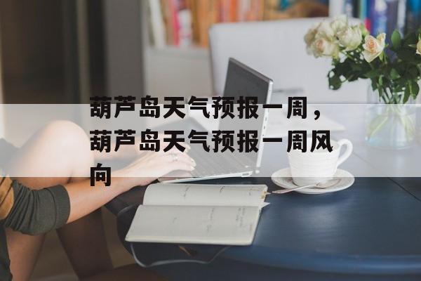 葫芦岛天气预报一周，葫芦岛天气预报一周风向-第1张图片-