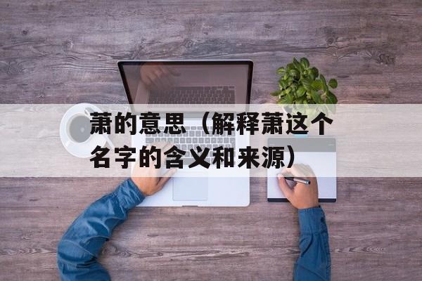 萧的意思（解释萧这个名字的含义和来源）-第1张图片-