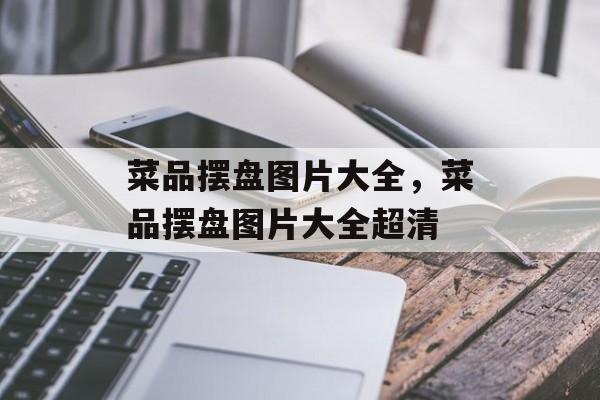 菜品摆盘图片大全，菜品摆盘图片大全超清-第1张图片-