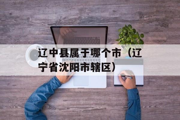 辽中县属于哪个市（辽宁省沈阳市辖区）-第1张图片-
