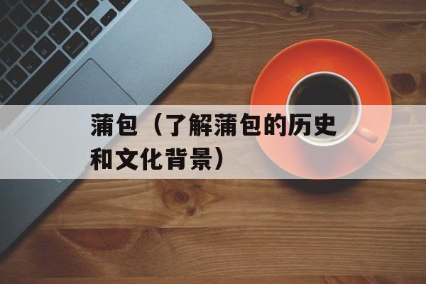 蒲包（了解蒲包的历史和文化背景）-第1张图片-