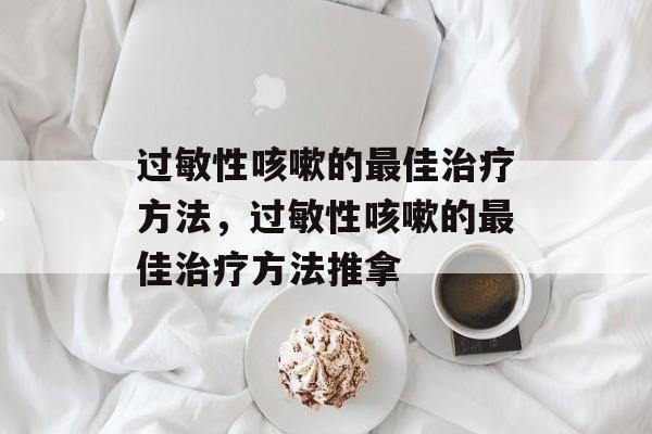 过敏性咳嗽的最佳治疗方法，过敏性咳嗽的最佳治疗方法推拿-第1张图片-
