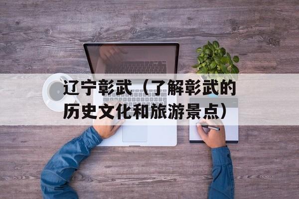 辽宁彰武（了解彰武的历史文化和旅游景点）-第1张图片-