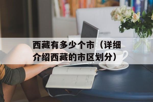 西藏有多少个市（详细介绍西藏的市区划分）-第1张图片-