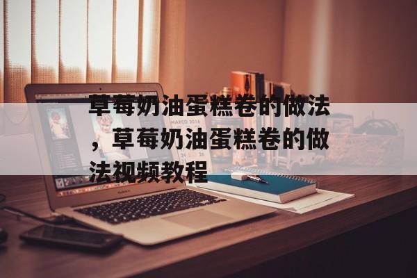 草莓奶油蛋糕卷的做法，草莓奶油蛋糕卷的做法视频教程-第1张图片-