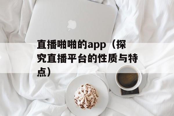 直播啪啪的app（探究直播平台的性质与特点）-第1张图片-