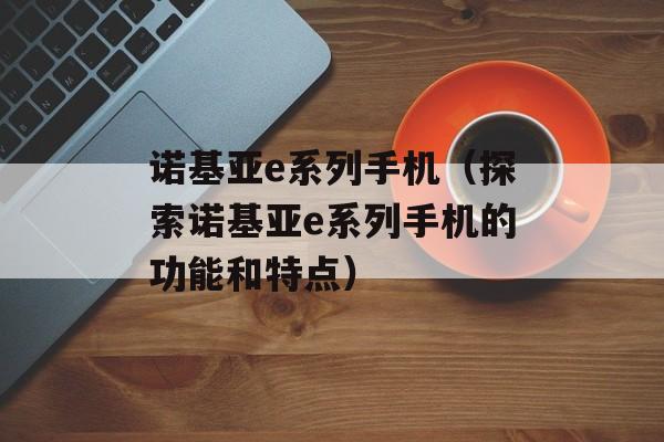 诺基亚e系列手机（探索诺基亚e系列手机的功能和特点）-第1张图片-