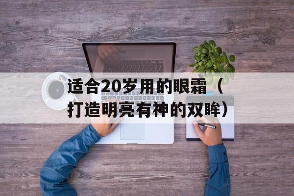 适合20岁用的眼霜（打造明亮有神的双眸）-第1张图片-