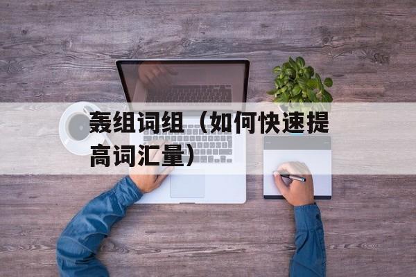 轰组词组（如何快速提高词汇量）-第1张图片-