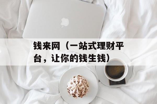 钱来网（一站式理财平台，让你的钱生钱）-第1张图片-