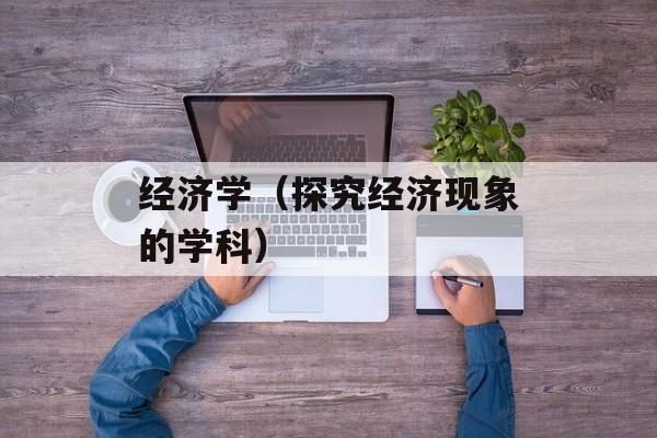 经济学（探究经济现象的学科）-第1张图片-