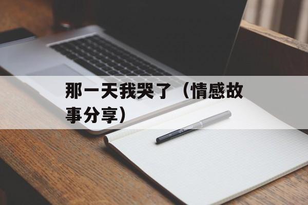 那一天我哭了（情感故事分享）-第1张图片-