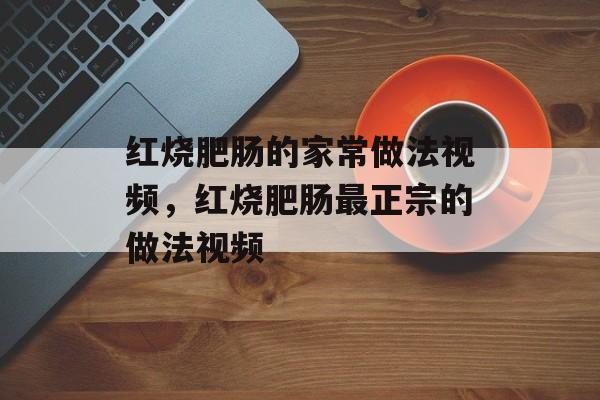 红烧肥肠的家常做法视频，红烧肥肠最正宗的做法视频-第1张图片-
