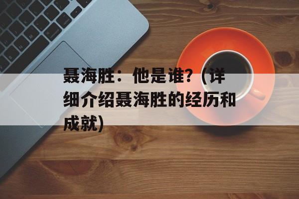 聂海胜：他是谁？(详细介绍聂海胜的经历和成就)-第1张图片-