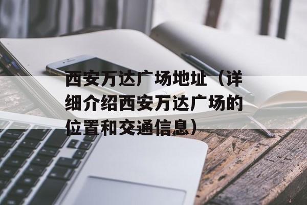 西安万达广场地址（详细介绍西安万达广场的位置和交通信息）-第1张图片-