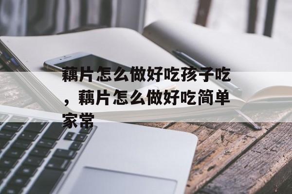 藕片怎么做好吃孩子吃，藕片怎么做好吃简单家常-第1张图片-