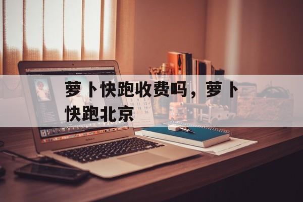 萝卜快跑收费吗，萝卜快跑北京-第1张图片-