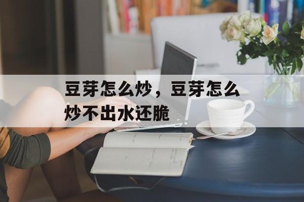 豆芽怎么炒，豆芽怎么炒不出水还脆-第1张图片-