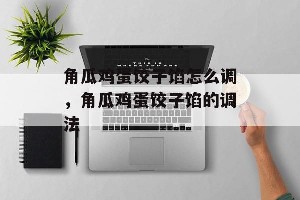 角瓜鸡蛋饺子馅怎么调，角瓜鸡蛋饺子馅的调法-第1张图片-
