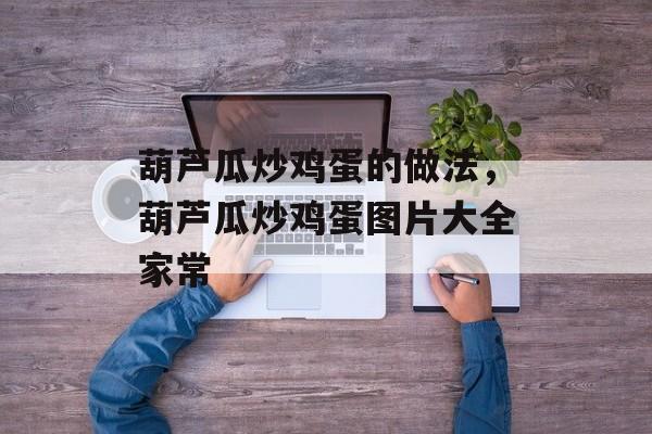 葫芦瓜炒鸡蛋的做法，葫芦瓜炒鸡蛋图片大全家常-第1张图片-