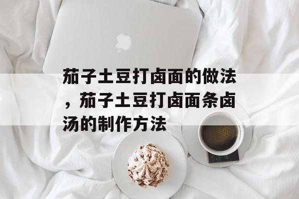 茄子土豆打卤面的做法，茄子土豆打卤面条卤汤的制作方法-第1张图片-