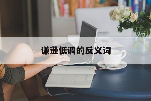 谦逊低调的反义词-第1张图片-