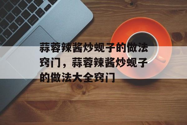 蒜蓉辣酱炒蚬子的做法窍门，蒜蓉辣酱炒蚬子的做法大全窍门-第1张图片-