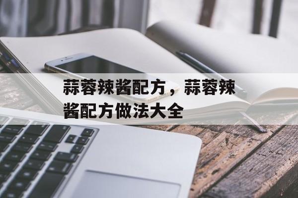 蒜蓉辣酱配方，蒜蓉辣酱配方做法大全-第1张图片-