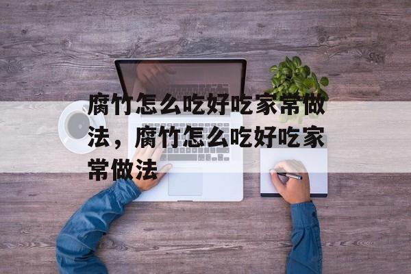 腐竹怎么吃好吃家常做法，腐竹怎么吃好吃家常做法-第1张图片-