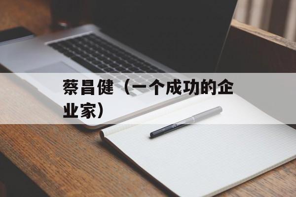 蔡昌健（一个成功的企业家）-第1张图片-