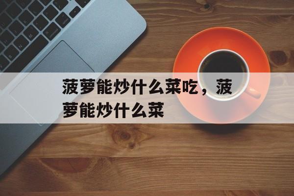 菠萝能炒什么菜吃，菠萝能炒什么菜-第1张图片-