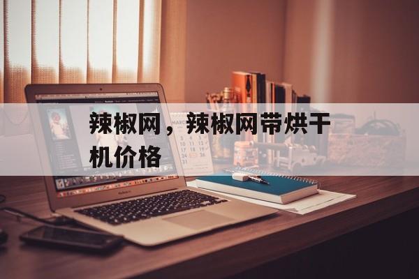 辣椒网，辣椒网带烘干机价格-第1张图片-