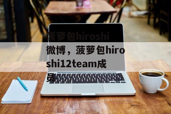 菠萝包hiroshi微博，菠萝包hiroshi12team成员-第1张图片-