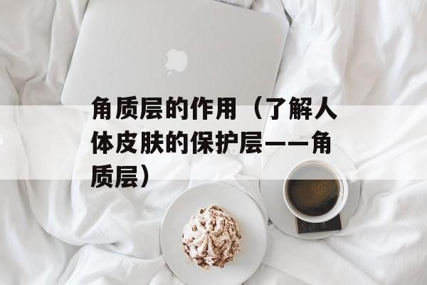 角质层的作用（了解人体皮肤的保护层——角质层）-第1张图片-