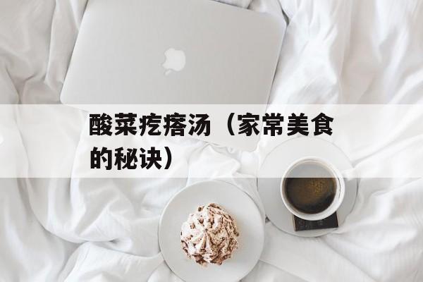 酸菜疙瘩汤（家常美食的秘诀）-第1张图片-