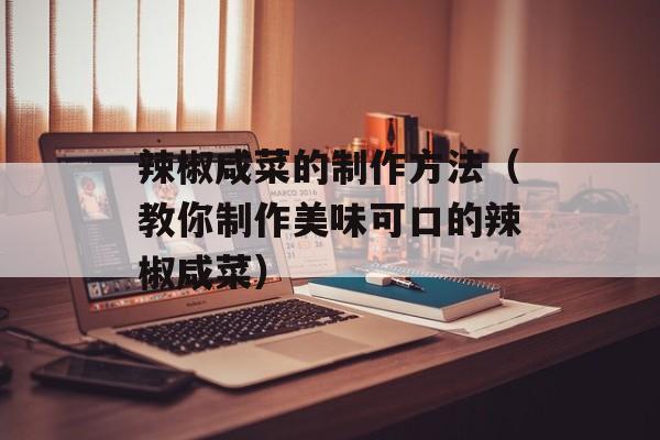 辣椒咸菜的制作方法（教你制作美味可口的辣椒咸菜）-第1张图片-