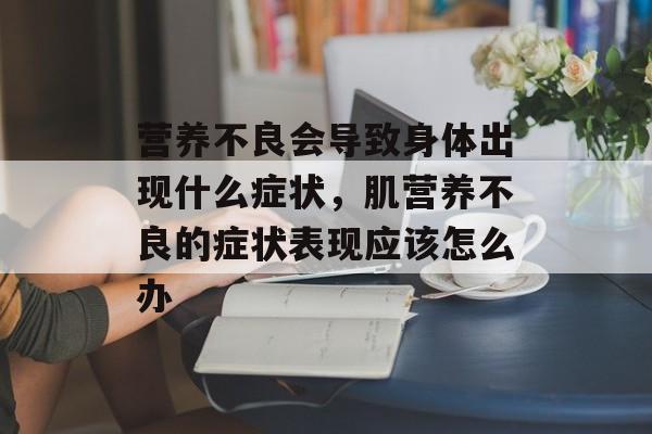 营养不良会导致身体出现什么症状，肌营养不良的症状表现应该怎么办-第1张图片-