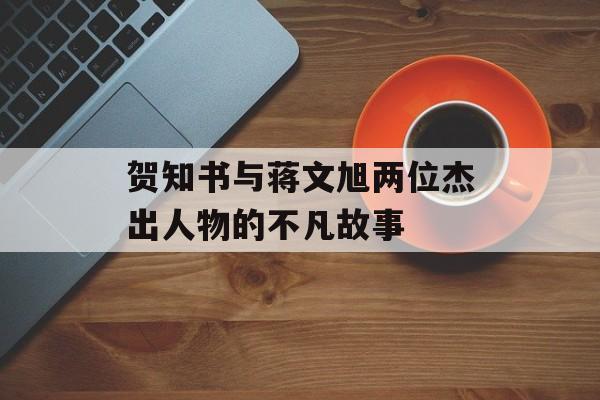 贺知书与蒋文旭两位杰出人物的不凡故事-第1张图片-