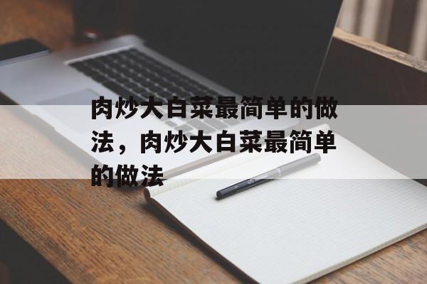 肉炒大白菜最简单的做法，肉炒大白菜最简单的做法-第1张图片-