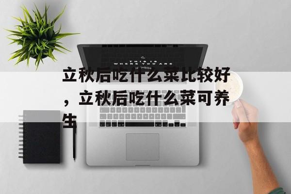 立秋后吃什么菜比较好，立秋后吃什么菜可养生-第1张图片-