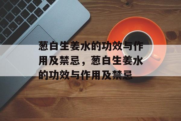 葱白生姜水的功效与作用及禁忌，葱白生姜水的功效与作用及禁忌-第1张图片-